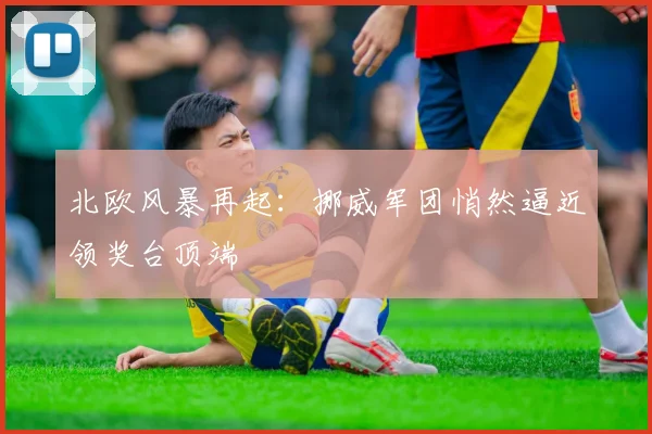 北欧风暴再起：挪威军团悄然逼近领奖台顶端