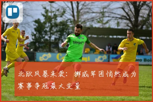 北欧风暴来袭:挪威军团悄然成为赛事争冠最大变量