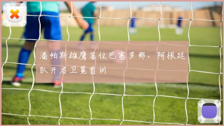 潘帕斯雄鹰落位巴塞罗那，阿根廷队开启卫冕首训