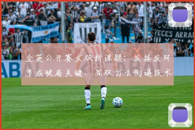 全英公开赛女双新课题：发接发环节成破局关键，混双打法倒逼技术升级 - 彩客网