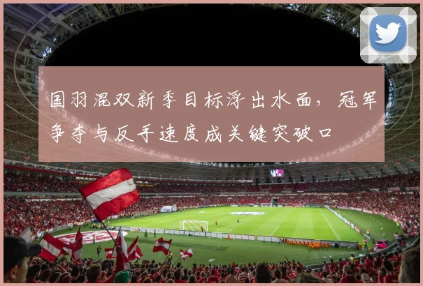 国羽混双新季目标浮出水面，冠军争夺与反手速度成关键突破口 - 彩客网