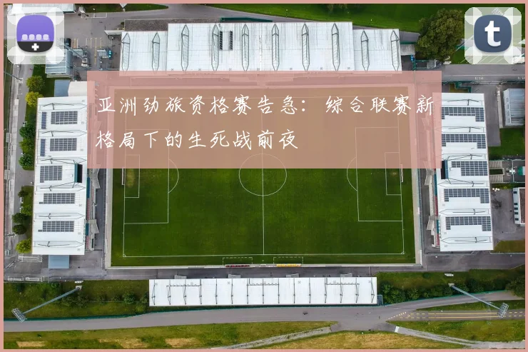 亚洲劲旅资格赛告急:综合联赛新格局下的生死战前夜