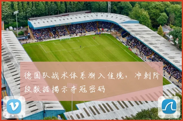 德国队战术体系渐入佳境，冲刺阶段数据揭示夺冠密码