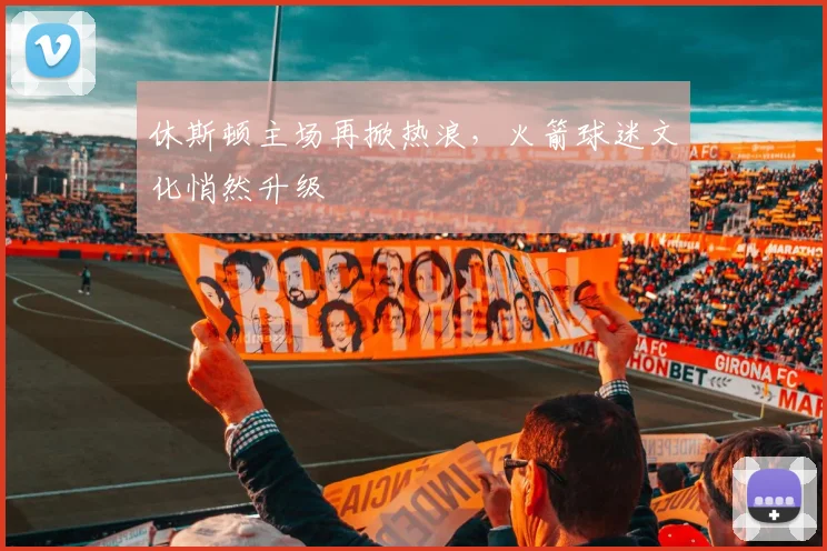 休斯顿主场再掀热浪，火箭球迷文化悄然升级