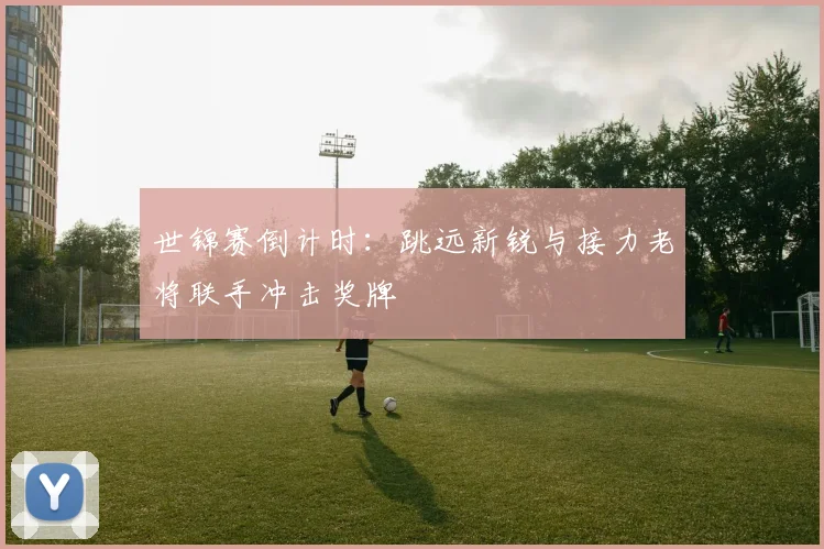 世锦赛倒计时：跳远新锐与接力老将联手冲击奖牌
