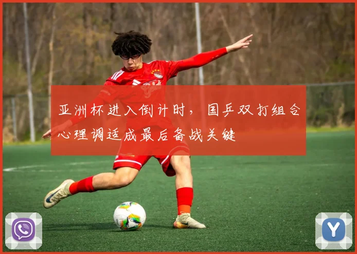 亚洲杯进入倒计时，国乒双打组合心理调适成最后备战关键