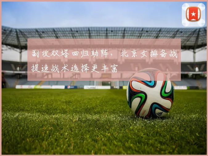 副攻双塔回归助阵，北京女排备战提速战术选择更丰富 - 彩客网