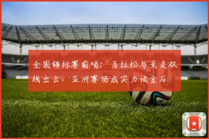 全国锦标赛前哨：马拉松与竞走双线出击，亚洲赛场成实力试金石