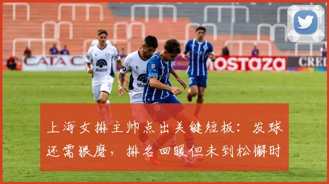 上海女排主帅点出关键短板：发球还需狠磨，排名回暖但未到松懈时