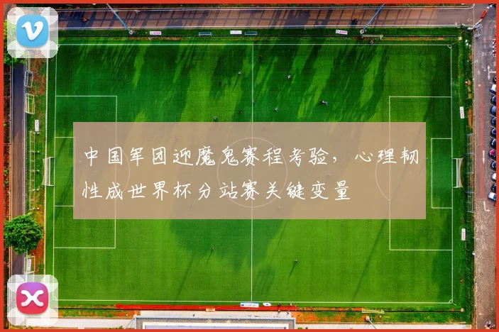 中国军团迎魔鬼赛程考验，心理韧性成世界杯分站赛关键变量