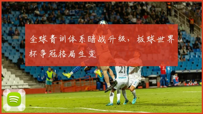 全球青训体系暗战升级，板球世界杯争冠格局生变