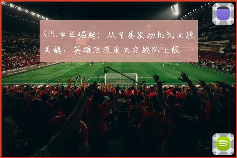 KPL中单崛起：从节奏发动机到决胜关键，英雄池深度决定战队上限