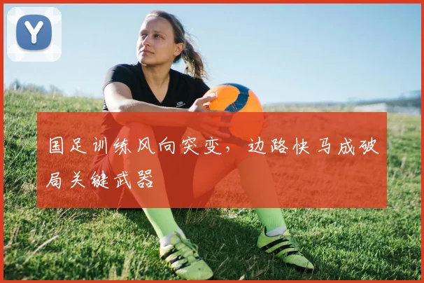 国足训练风向突变，边路快马成破局关键武器 - 彩客网