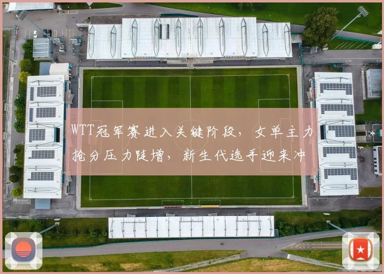 WTT冠军赛进入关键阶段，女单主力抢分压力陡增，新生代选手迎来冲击良机