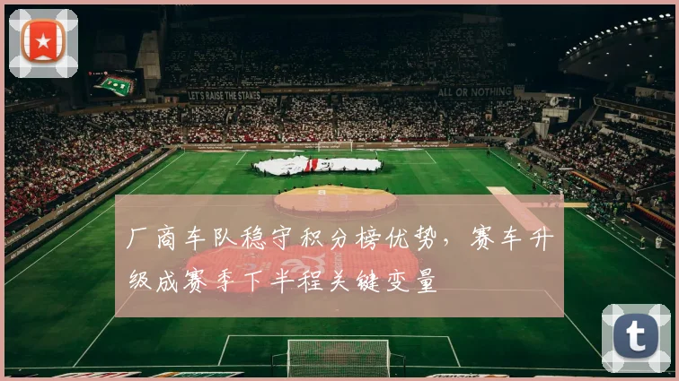 厂商车队稳守积分榜优势，赛车升级成赛季下半程关键变量 - 彩客网