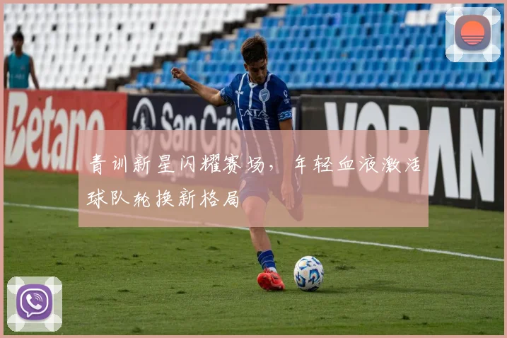青训新星闪耀赛场，年轻血液激活球队轮换新格局
