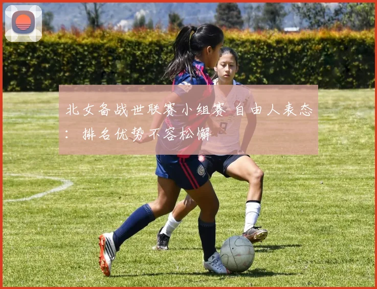北女备战世联赛小组赛 自由人表态：排名优势不容松懈