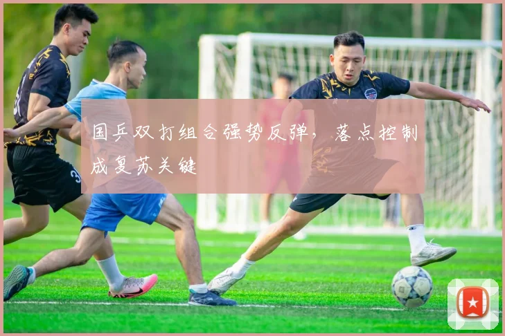 国乒双打组合强势反弹，落点控制成复苏关键 - 彩客网