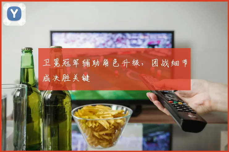 卫冕冠军辅助角色升级，团战细节成决胜关键