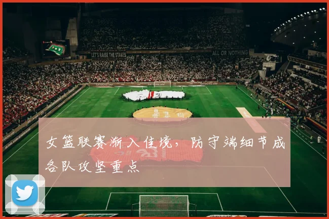 女篮联赛渐入佳境，防守端细节成各队攻坚重点