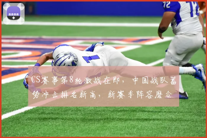CS赛事第8轮激战在即，中国战队蓄势冲击排名新高，新赛季阵容磨合迎考验