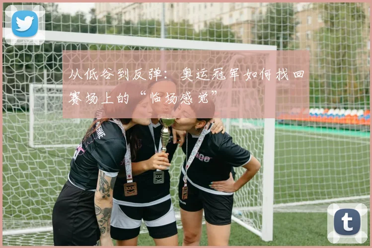 从低谷到反弹：奥运冠军如何找回赛场上的“临场感觉”