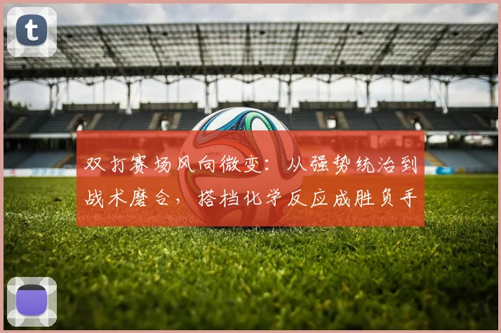 双打赛场风向微变：从强势统治到战术磨合，搭档化学反应成胜负手 - 彩客网