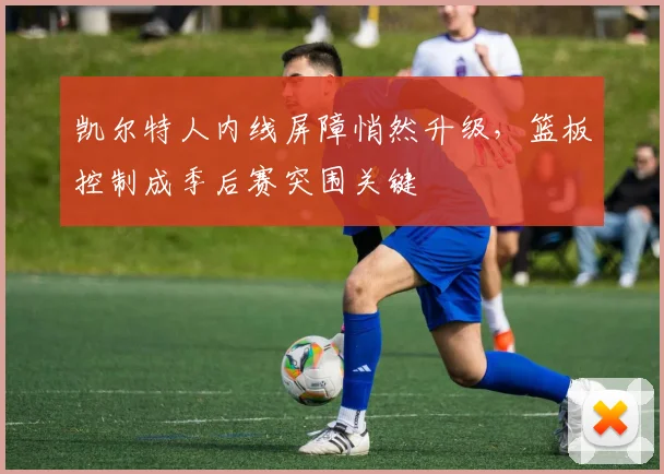 凯尔特人内线屏障悄然升级，篮板控制成季后赛突围关键