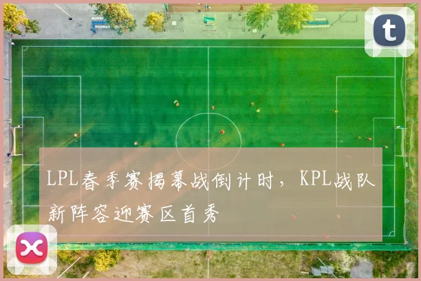 LPL春季赛揭幕战倒计时,KPL战队新阵容迎赛区首秀