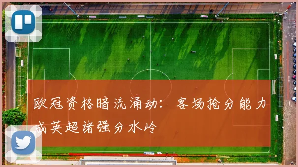 欧冠资格暗流涌动：客场抢分能力成英超诸强分水岭