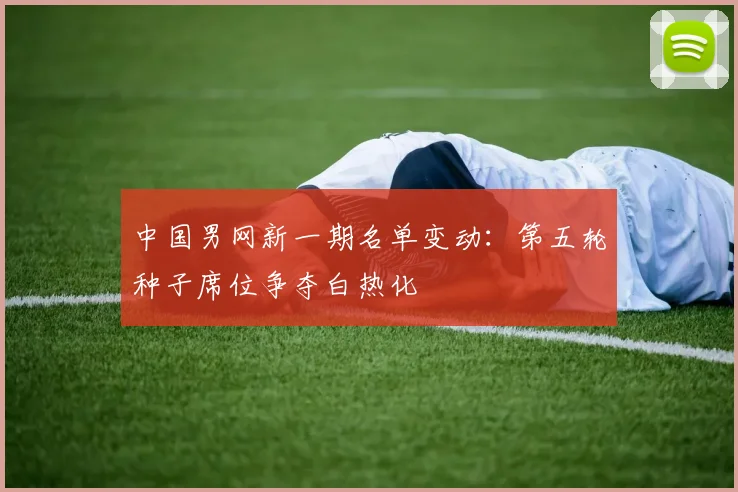 中国男网新一期名单变动：第五轮种子席位争夺白热化