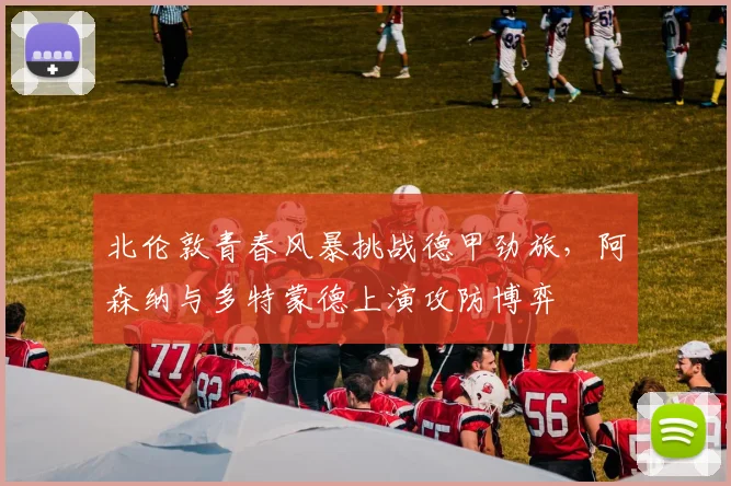 北伦敦青春风暴挑战德甲劲旅，阿森纳与多特蒙德上演攻防博弈 - 彩客网