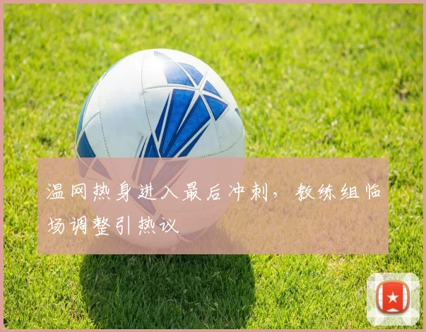 温网热身进入最后冲刺，教练组临场调整引热议