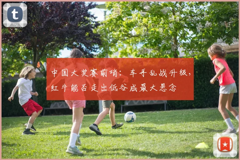 中国大奖赛前哨：车手乱战升级，红牛能否走出低谷成最大悬念