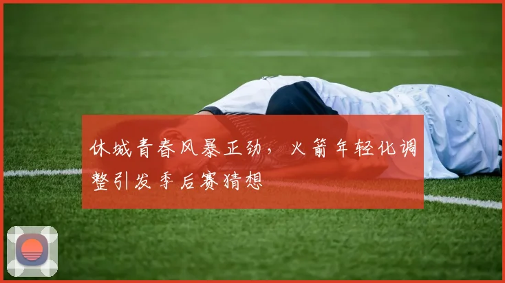 休城青春风暴正劲，火箭年轻化调整引发季后赛猜想