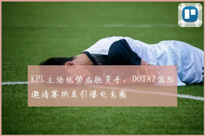 KPL主场优势成胜负手，DOTA2国际邀请赛热度引爆电竞圈