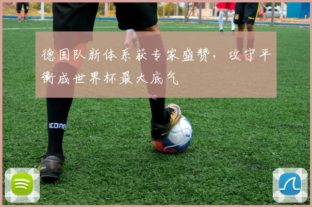 德国队新体系获专家盛赞，攻守平衡成世界杯最大底气