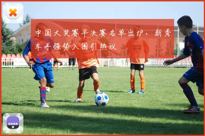 中国大奖赛半决赛名单出炉，新秀车手强势入围引热议