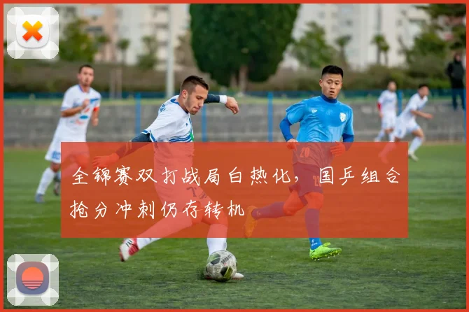 全锦赛双打战局白热化，国乒组合抢分冲刺仍存转机 - 彩客网