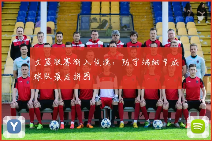 女篮联赛渐入佳境，防守端细节成球队最后拼图