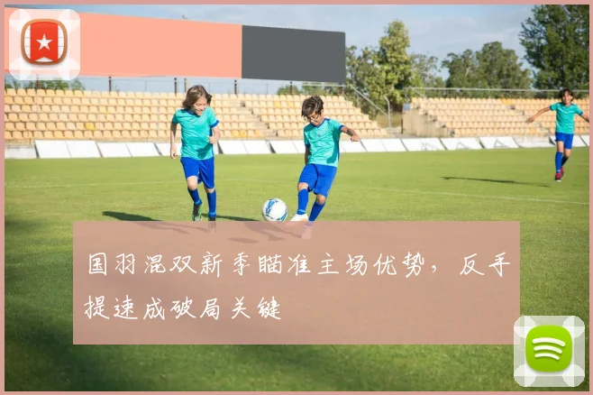 国羽混双新季瞄准主场优势，反手提速成破局关键 - 彩客网