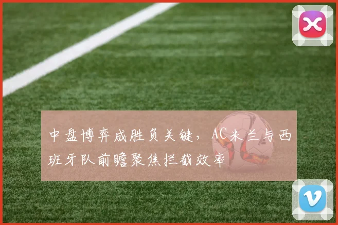 中盘博弈成胜负关键，AC米兰与西班牙队前瞻聚焦拦截效率