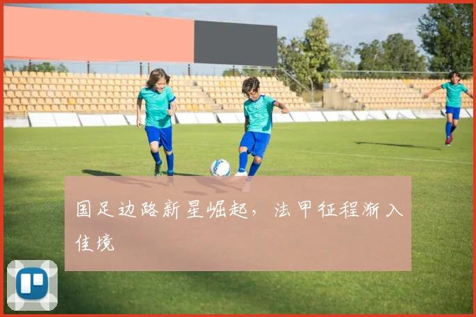 国足边路新星崛起,法甲征程渐入佳境