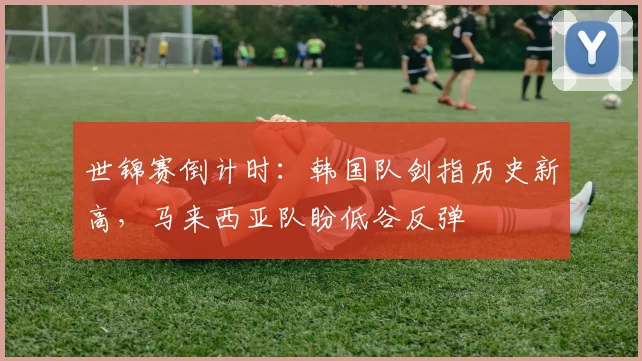 世锦赛倒计时:韩国队剑指历史新高,马来西亚队盼低谷反弹